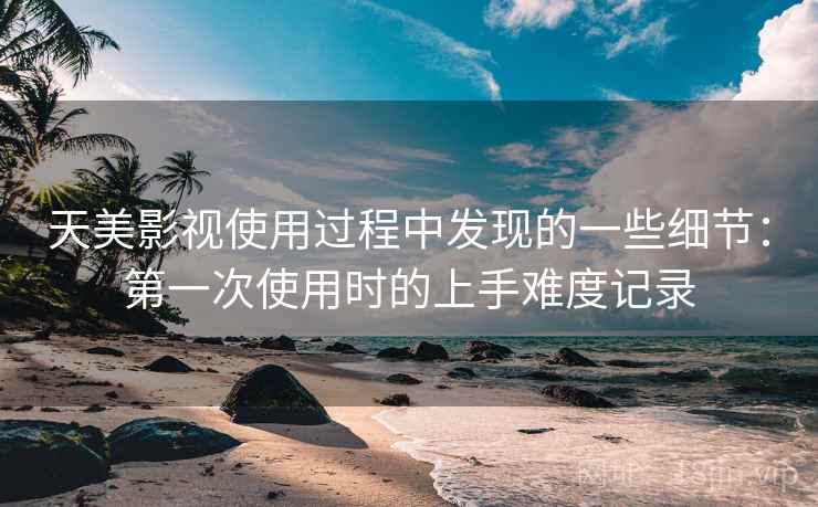 天美影视使用过程中发现的一些细节：第一次使用时的上手难度记录  第2张