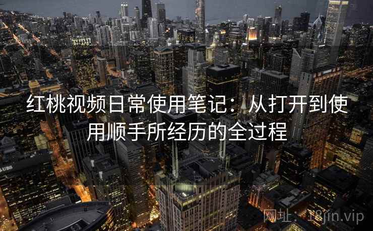 红桃视频日常使用笔记：从打开到使用顺手所经历的全过程  第2张