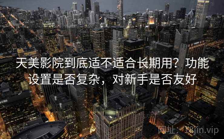 天美影院到底适不适合长期用？功能设置是否复杂，对新手是否友好  第1张