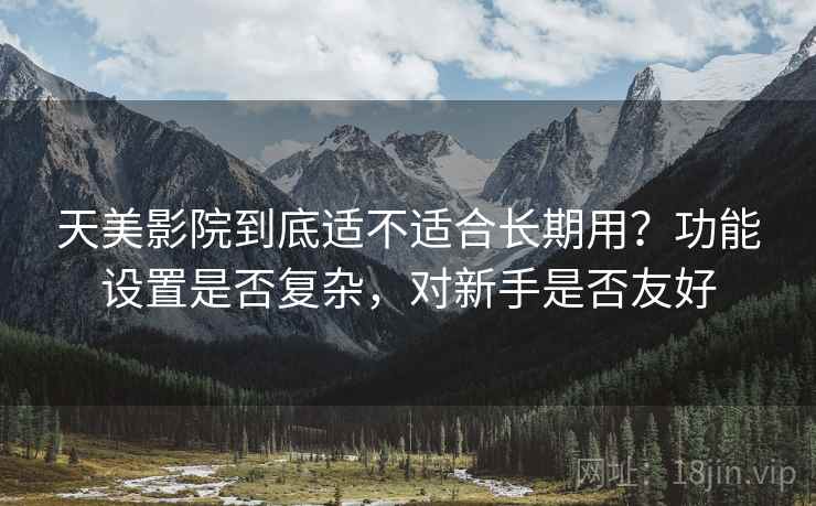 天美影院到底适不适合长期用？功能设置是否复杂，对新手是否友好  第2张