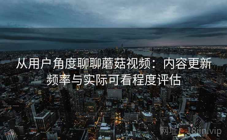 从用户角度聊聊蘑菇视频：内容更新频率与实际可看程度评估  第1张