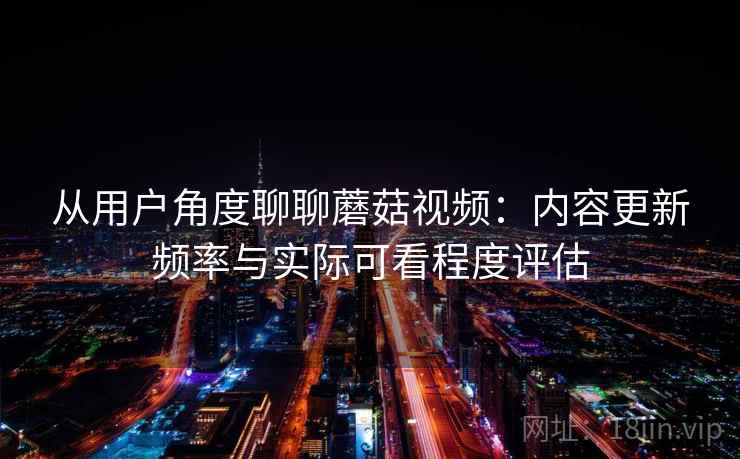 从用户角度聊聊蘑菇视频：内容更新频率与实际可看程度评估  第2张