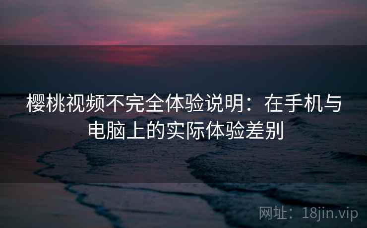 樱桃视频不完全体验说明：在手机与电脑上的实际体验差别  第1张