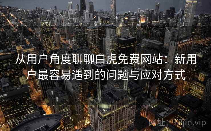 从用户角度聊聊白虎免费网站：新用户最容易遇到的问题与应对方式  第2张