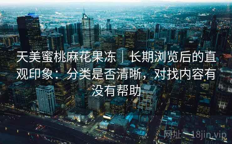 天美蜜桃麻花果冻｜长期浏览后的直观印象：分类是否清晰，对找内容有没有帮助  第2张