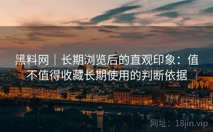 黑料网｜长期浏览后的直观印象：值不值得收藏长期使用的判断依据  第1张