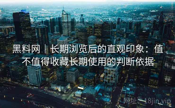黑料网｜长期浏览后的直观印象：值不值得收藏长期使用的判断依据  第2张