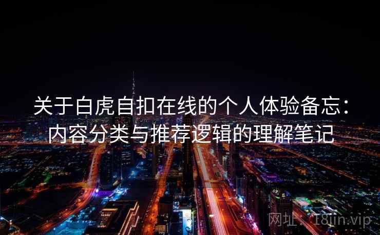 关于白虎自扣在线的个人体验备忘：内容分类与推荐逻辑的理解笔记  第2张