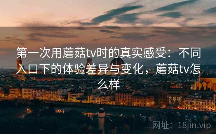 第一次用蘑菇tv时的真实感受：不同入口下的体验差异与变化，蘑菇tv怎么样  第1张