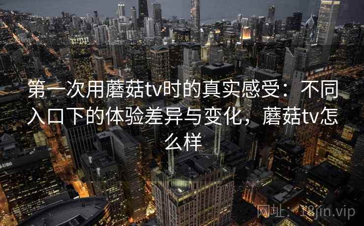 第一次用蘑菇tv时的真实感受：不同入口下的体验差异与变化，蘑菇tv怎么样  第2张