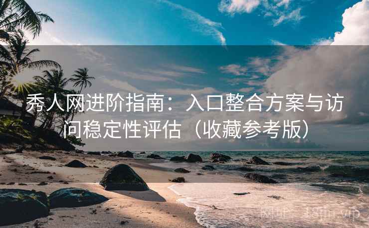 秀人网进阶指南：入口整合方案与访问稳定性评估（收藏参考版）  第2张