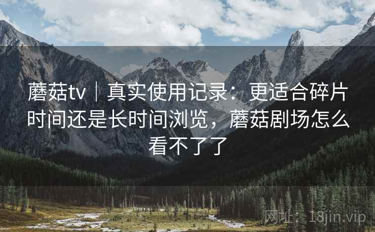 蘑菇tv｜真实使用记录：更适合碎片时间还是长时间浏览，蘑菇剧场怎么看不了了  第1张