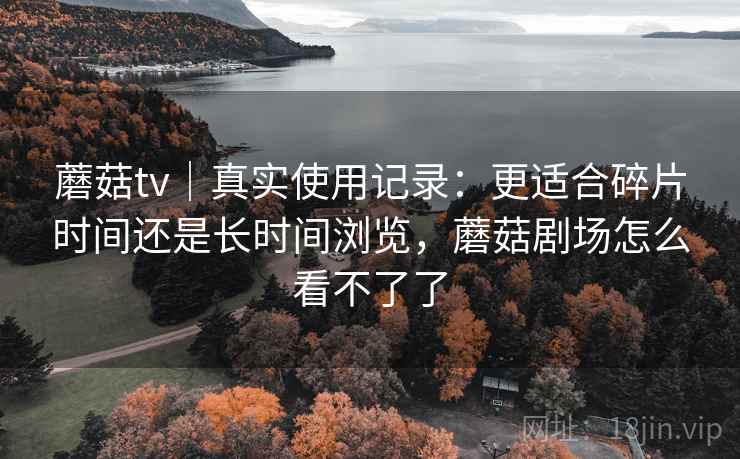 蘑菇tv｜真实使用记录：更适合碎片时间还是长时间浏览，蘑菇剧场怎么看不了了  第2张