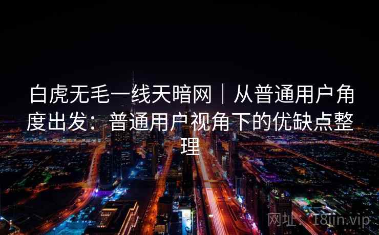 白虎无毛一线天暗网｜从普通用户角度出发：普通用户视角下的优缺点整理  第2张