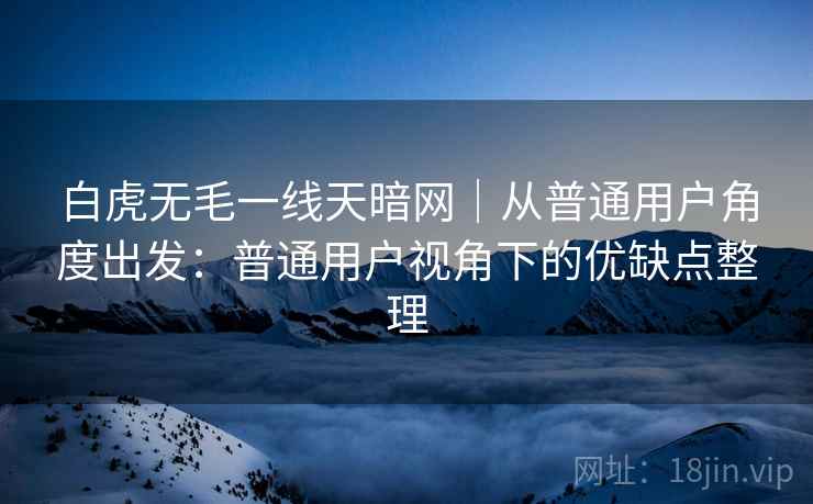 白虎无毛一线天暗网｜从普通用户角度出发：普通用户视角下的优缺点整理  第1张