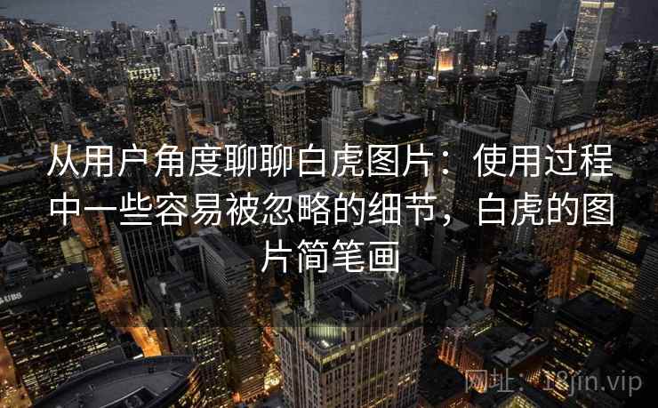 从用户角度聊聊白虎图片：使用过程中一些容易被忽略的细节，白虎的图片简笔画  第1张