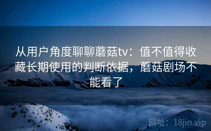 从用户角度聊聊蘑菇tv：值不值得收藏长期使用的判断依据，蘑菇剧场不能看了  第2张