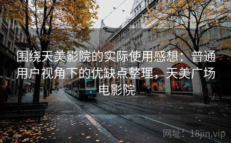 围绕天美影院的实际使用感想：普通用户视角下的优缺点整理，天美广场电影院  第1张