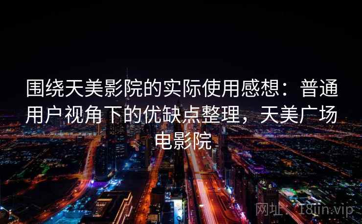 围绕天美影院的实际使用感想：普通用户视角下的优缺点整理，天美广场电影院  第2张