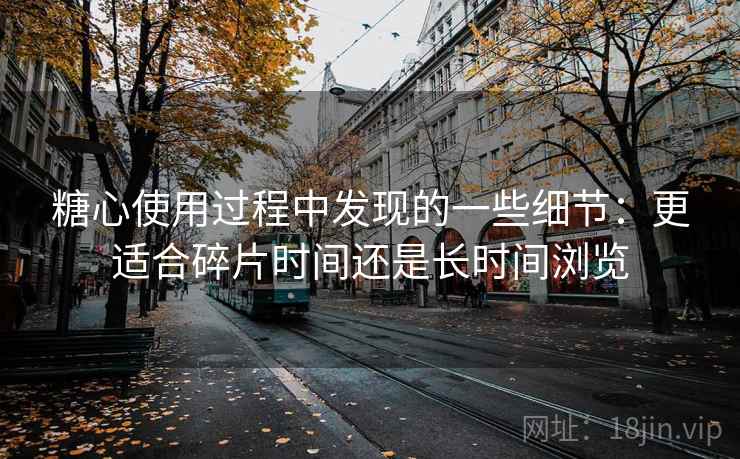 糖心使用过程中发现的一些细节：更适合碎片时间还是长时间浏览  第1张