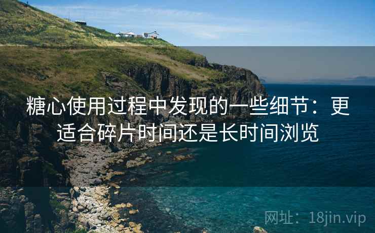 糖心使用过程中发现的一些细节：更适合碎片时间还是长时间浏览  第2张