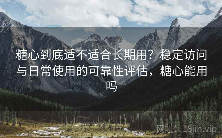 糖心到底适不适合长期用？稳定访问与日常使用的可靠性评估，糖心能用吗  第1张