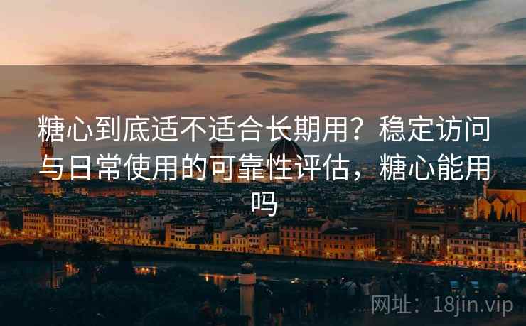 糖心到底适不适合长期用？稳定访问与日常使用的可靠性评估，糖心能用吗  第2张