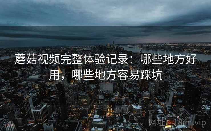 蘑菇视频完整体验记录：哪些地方好用，哪些地方容易踩坑  第2张