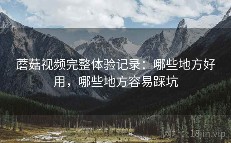 蘑菇视频完整体验记录：哪些地方好用，哪些地方容易踩坑  第1张