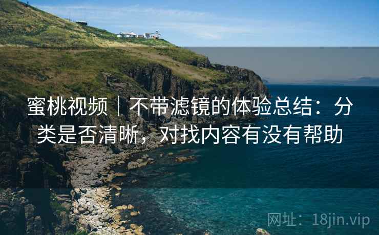 蜜桃视频｜不带滤镜的体验总结：分类是否清晰，对找内容有没有帮助  第1张