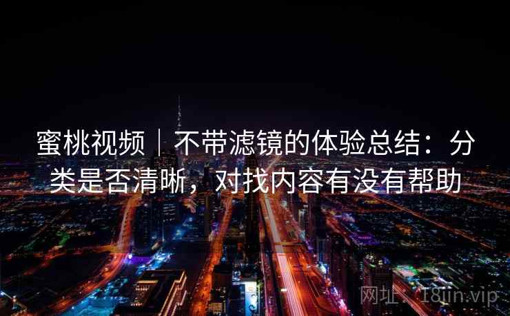 蜜桃视频｜不带滤镜的体验总结：分类是否清晰，对找内容有没有帮助  第2张