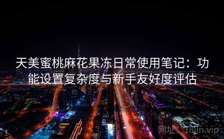 天美蜜桃麻花果冻日常使用笔记：功能设置复杂度与新手友好度评估  第2张