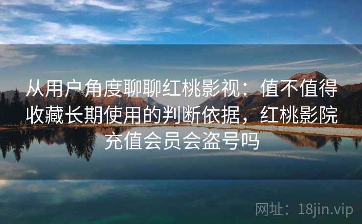从用户角度聊聊红桃影视：值不值得收藏长期使用的判断依据，红桃影院充值会员会盗号吗  第2张