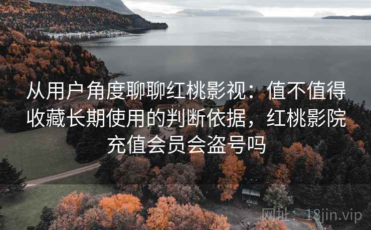 从用户角度聊聊红桃影视：值不值得收藏长期使用的判断依据，红桃影院充值会员会盗号吗  第1张