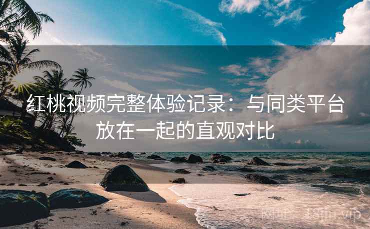 红桃视频完整体验记录：与同类平台放在一起的直观对比  第2张