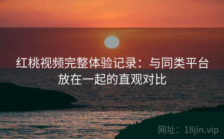 红桃视频完整体验记录：与同类平台放在一起的直观对比  第1张