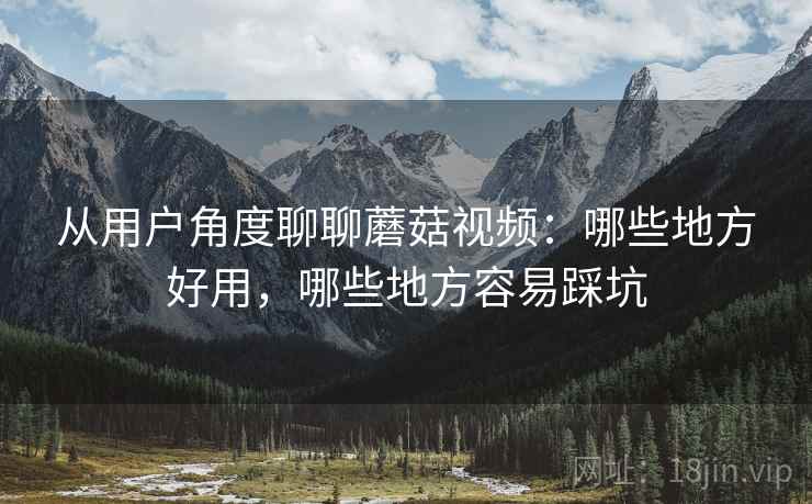从用户角度聊聊蘑菇视频：哪些地方好用，哪些地方容易踩坑  第1张
