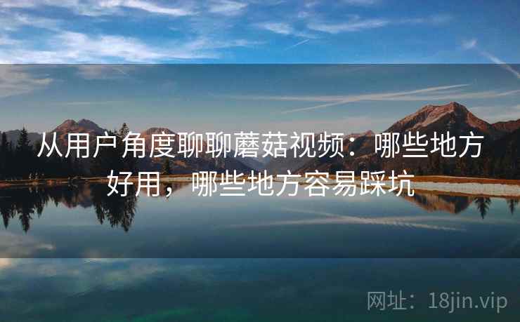 从用户角度聊聊蘑菇视频：哪些地方好用，哪些地方容易踩坑  第2张