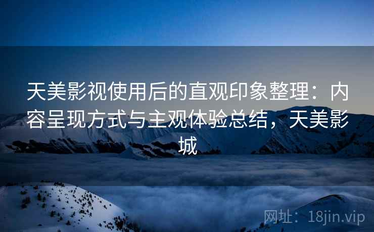 天美影视使用后的直观印象整理：内容呈现方式与主观体验总结，天美影城  第1张