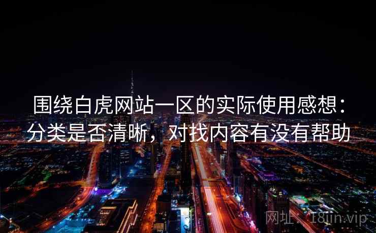 围绕白虎网站一区的实际使用感想：分类是否清晰，对找内容有没有帮助  第2张