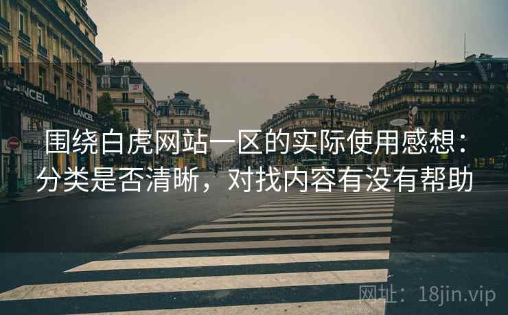 围绕白虎网站一区的实际使用感想：分类是否清晰，对找内容有没有帮助  第1张