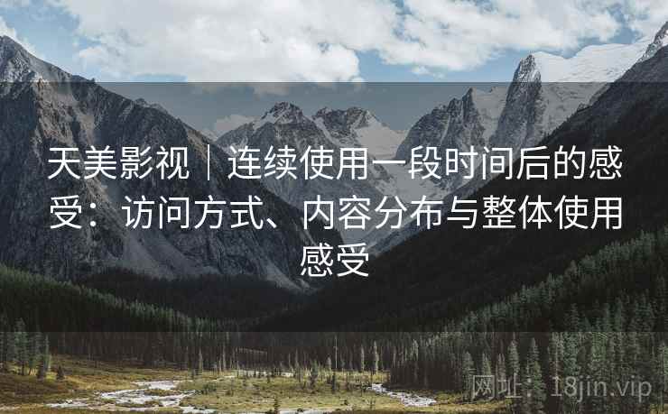 天美影视｜连续使用一段时间后的感受：访问方式、内容分布与整体使用感受  第1张