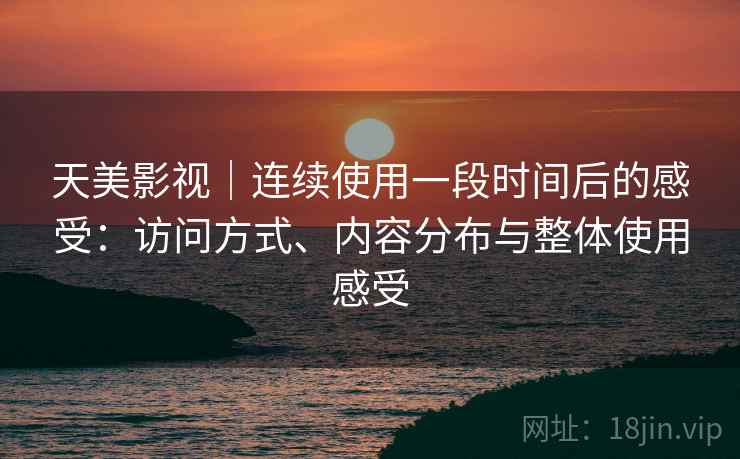 天美影视｜连续使用一段时间后的感受：访问方式、内容分布与整体使用感受  第2张