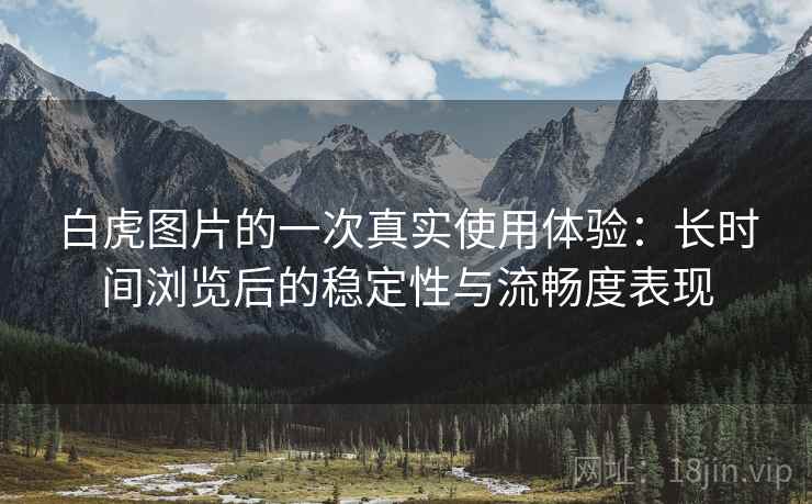白虎图片的一次真实使用体验：长时间浏览后的稳定性与流畅度表现  第2张