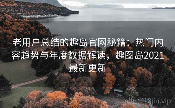 老用户总结的趣岛官网秘籍：热门内容趋势与年度数据解读，趣图岛2021最新更新  第1张