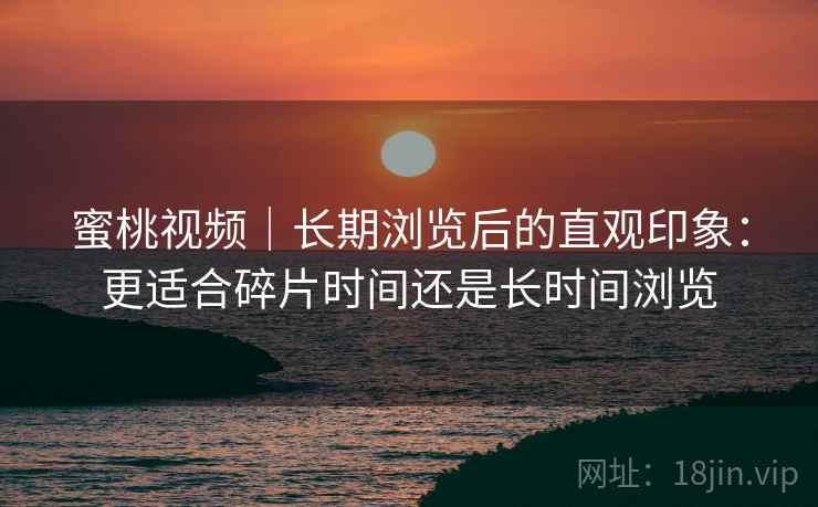 蜜桃视频｜长期浏览后的直观印象：更适合碎片时间还是长时间浏览  第1张