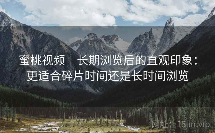 蜜桃视频｜长期浏览后的直观印象：更适合碎片时间还是长时间浏览  第2张