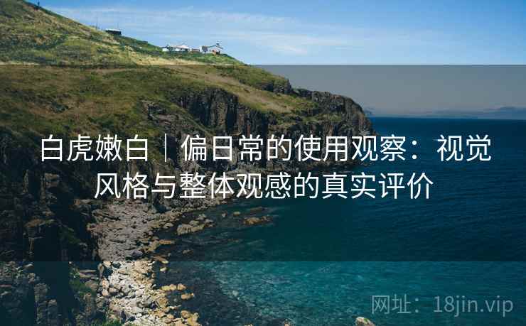 白虎嫩白｜偏日常的使用观察：视觉风格与整体观感的真实评价  第2张