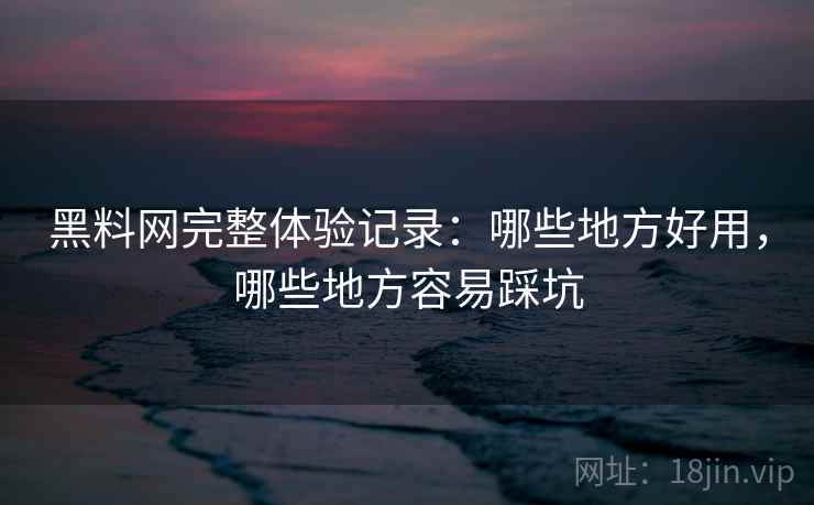 黑料网完整体验记录：哪些地方好用，哪些地方容易踩坑  第2张