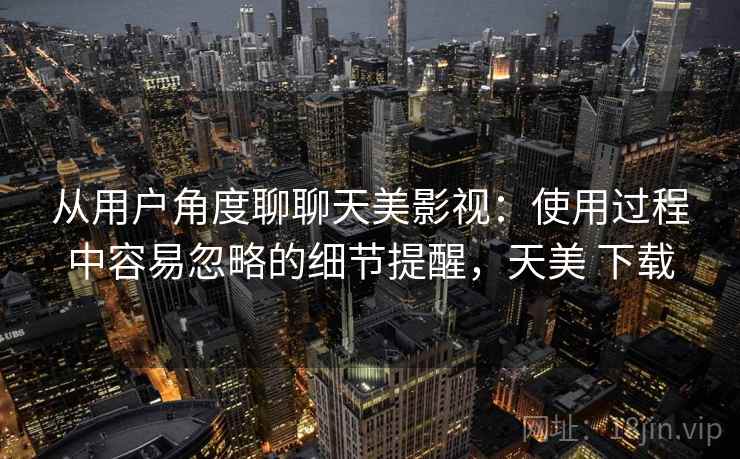 从用户角度聊聊天美影视：使用过程中容易忽略的细节提醒，天美 下载  第2张